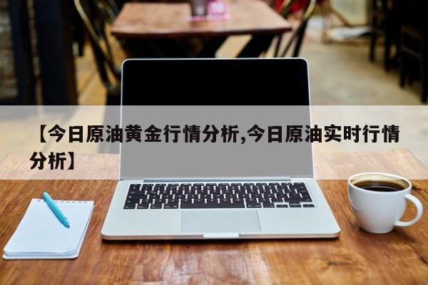 【今日原油黄金行情分析,今日原油实时行情分析】