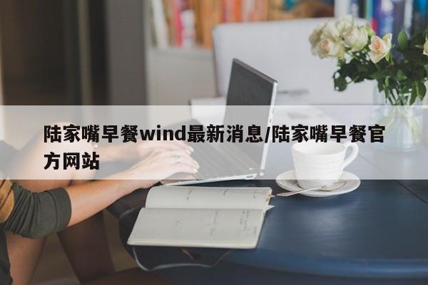陆家嘴早餐wind最新消息/陆家嘴早餐官方网站