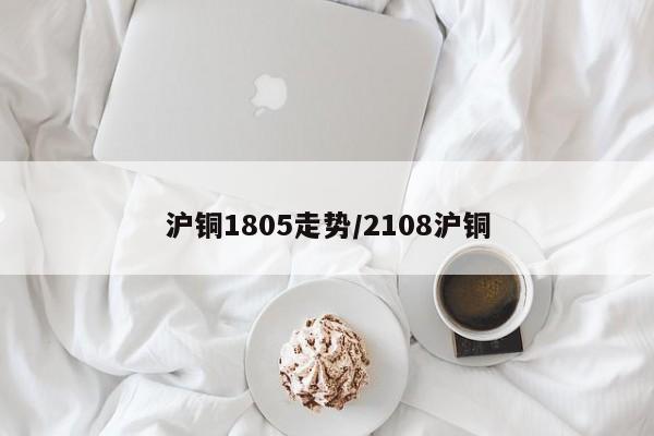 沪铜1805走势/2108沪铜