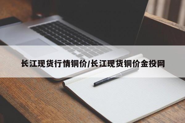 长江现货行情铜价/长江现货铜价金投网
