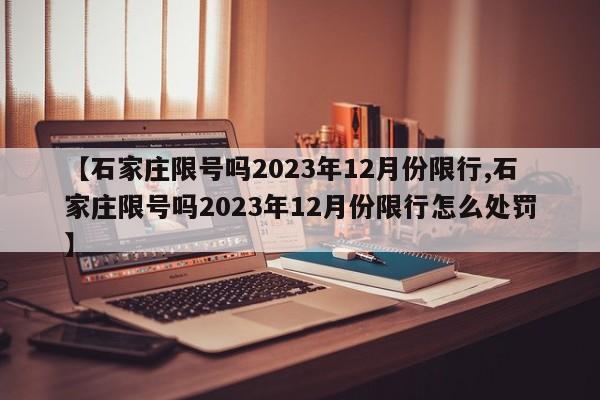 【石家庄限号吗2023年12月份限行,石家庄限号吗2023年12月份限行怎么处罚】