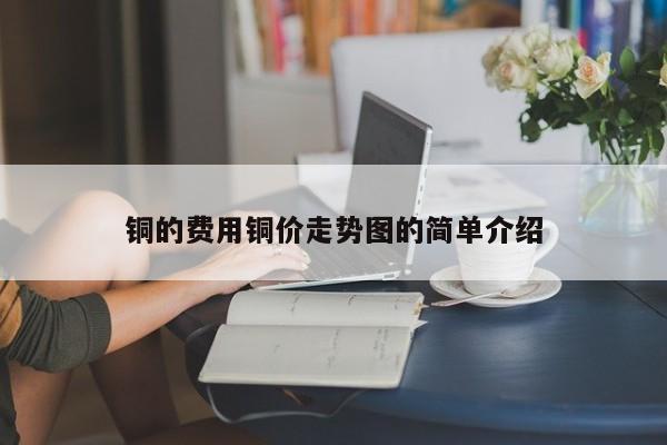 铜的费用铜价走势图的简单介绍
