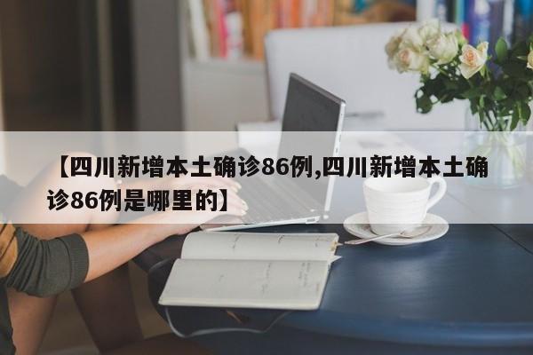【四川新增本土确诊86例,四川新增本土确诊86例是哪里的】