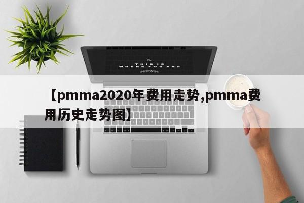 【pmma2020年费用走势,pmma费用历史走势图】