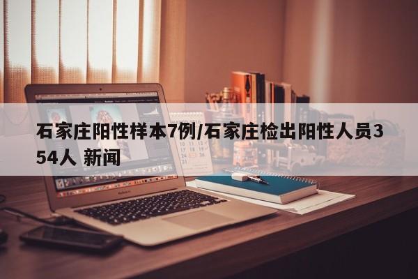 石家庄阳性样本7例/石家庄检出阳性人员354人 新闻