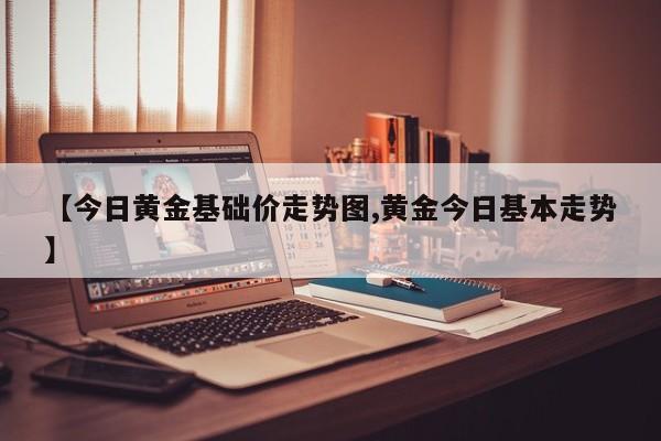 【今日黄金基础价走势图,黄金今日基本走势】