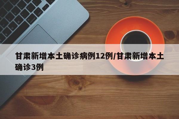 甘肃新增本土确诊病例12例/甘肃新增本土确诊3例