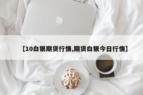 【10白银期货行情,期货白银今日行情】