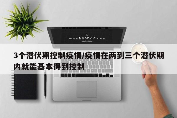3个潜伏期控制疫情/疫情在两到三个潜伏期内就能基本得到控制