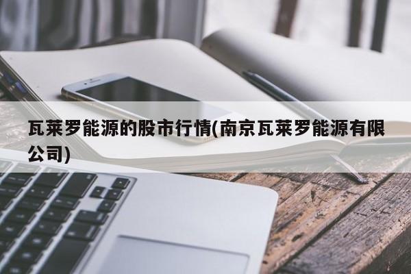 瓦莱罗能源的股市行情(南京瓦莱罗能源有限公司)