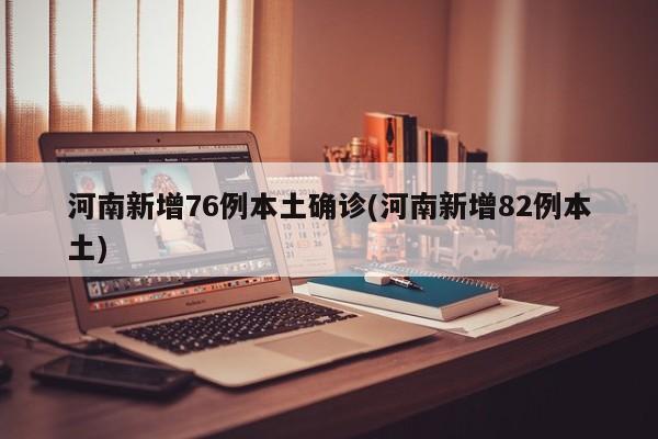河南新增76例本土确诊(河南新增82例本土)