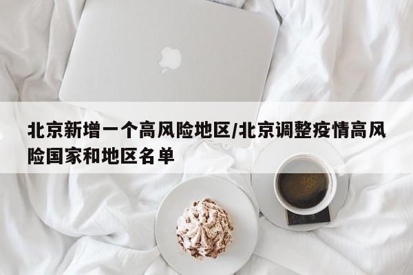 北京新增一个高风险地区/北京调整疫情高风险国家和地区名单