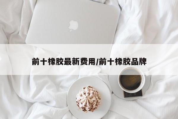 前十橡胶最新费用/前十橡胶品牌