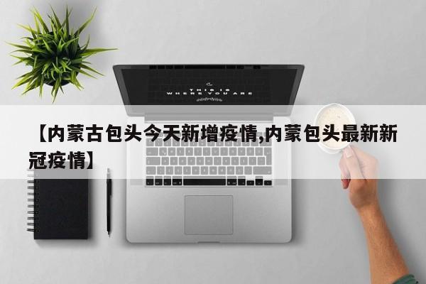 【内蒙古包头今天新增疫情,内蒙包头最新新冠疫情】