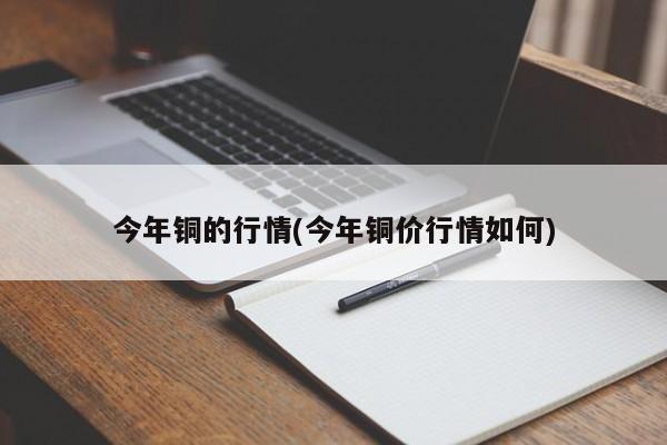 今年铜的行情(今年铜价行情如何)