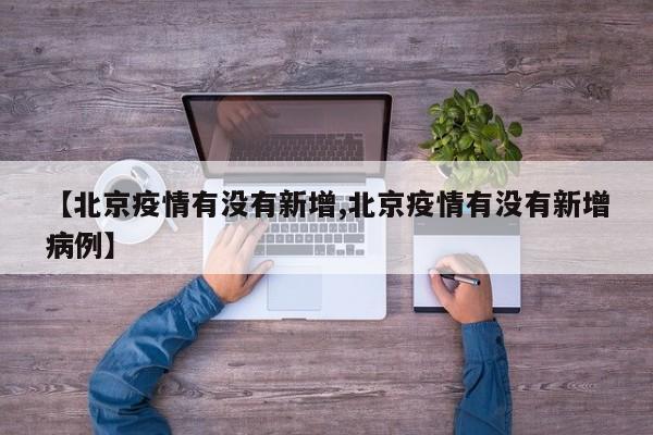 【北京疫情有没有新增,北京疫情有没有新增病例】