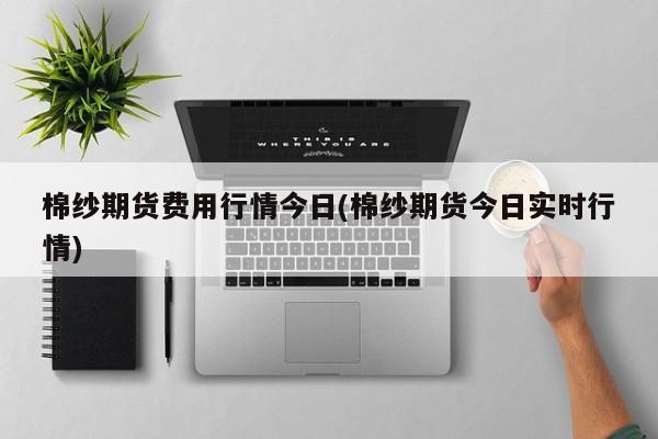 棉纱期货费用行情今日(棉纱期货今日实时行情)