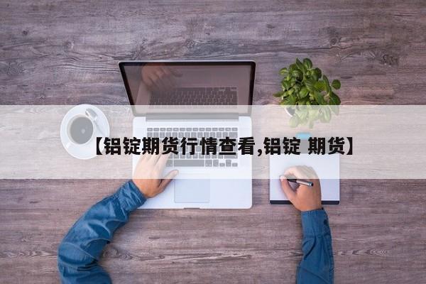 【铝锭期货行情查看,铝锭 期货】