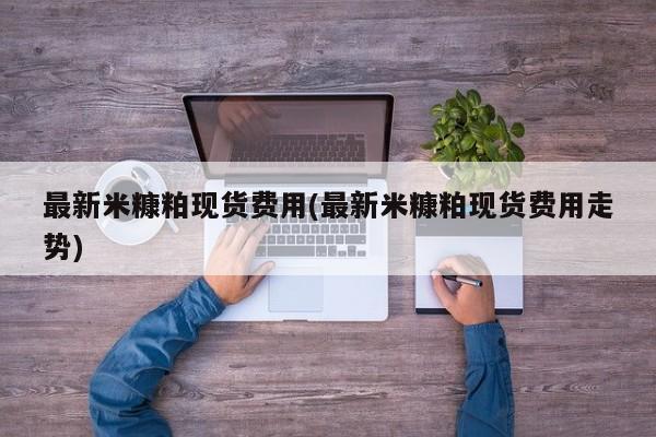 最新米糠粕现货费用(最新米糠粕现货费用走势)
