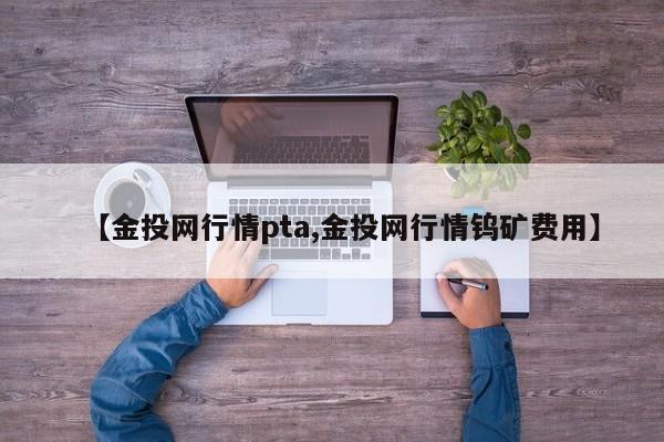 【金投网行情pta,金投网行情钨矿费用】
