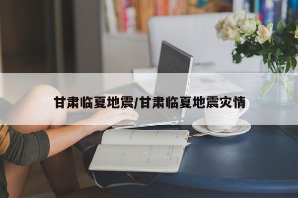 甘肃临夏地震/甘肃临夏地震灾情