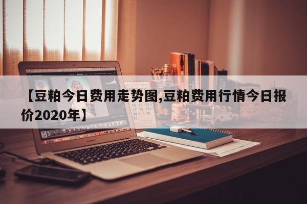 【豆粕今日费用走势图,豆粕费用行情今日报价2020年】