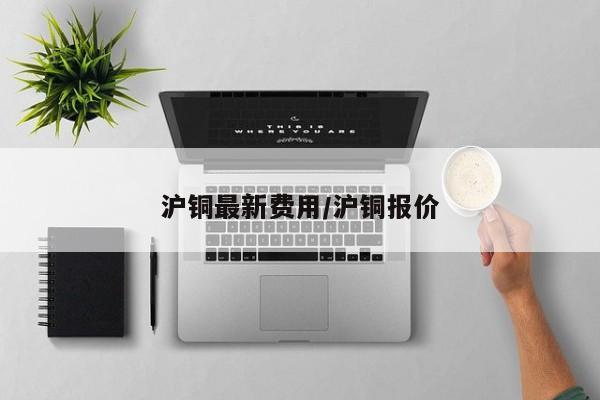 沪铜最新费用/沪铜报价