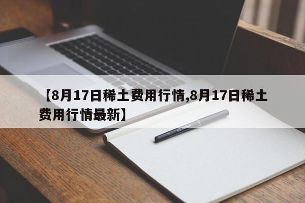 【8月17日稀土费用行情,8月17日稀土费用行情最新】