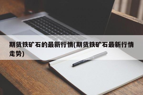 期货铁矿石的最新行情(期货铁矿石最新行情走势)