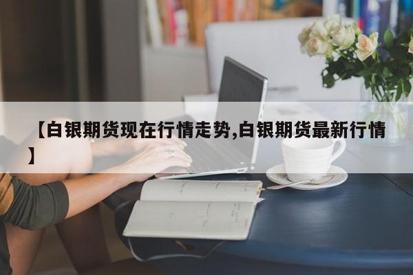 【白银期货现在行情走势,白银期货最新行情】
