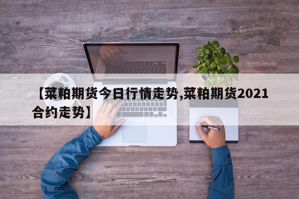 【菜粕期货今日行情走势,菜粕期货2021合约走势】