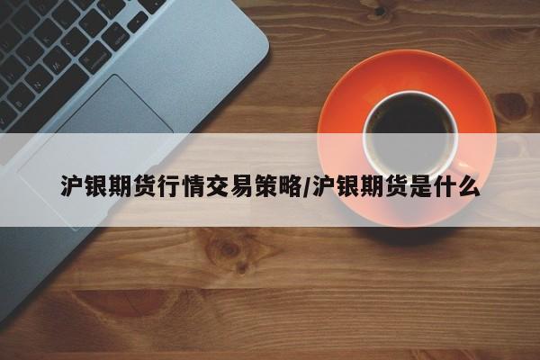 沪银期货行情交易策略/沪银期货是什么