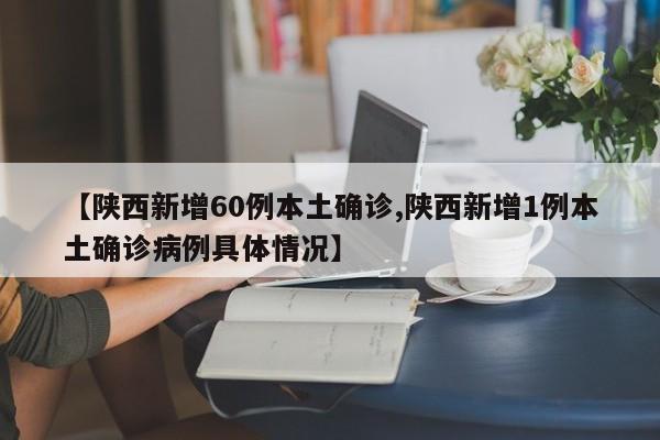 【陕西新增60例本土确诊,陕西新增1例本土确诊病例具体情况】