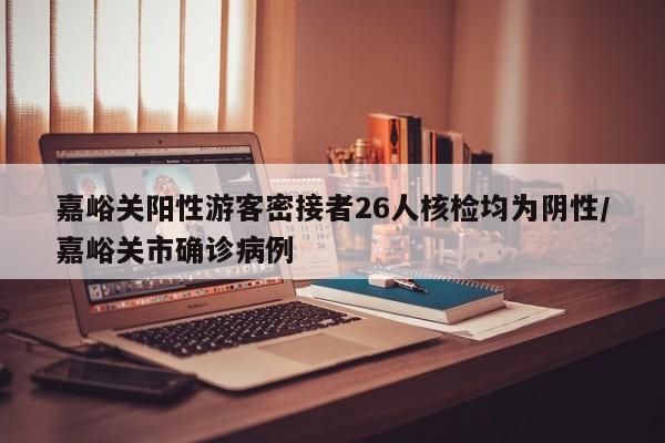 嘉峪关阳性游客密接者26人核检均为阴性/嘉峪关市确诊病例