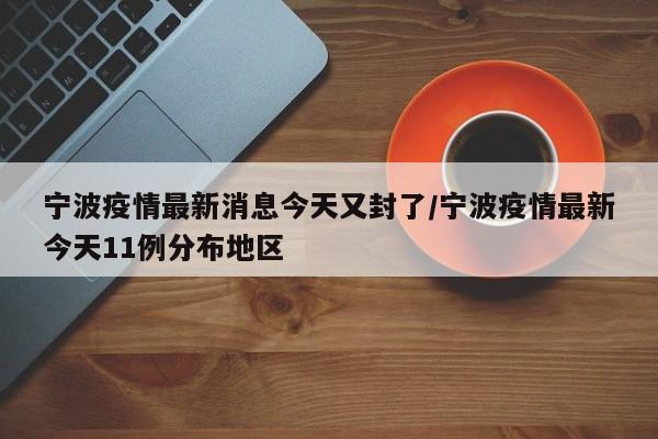 宁波疫情最新消息今天又封了/宁波疫情最新今天11例分布地区
