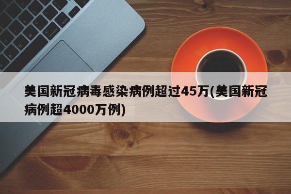 美国新冠病毒感染病例超过45万(美国新冠病例超4000万例)