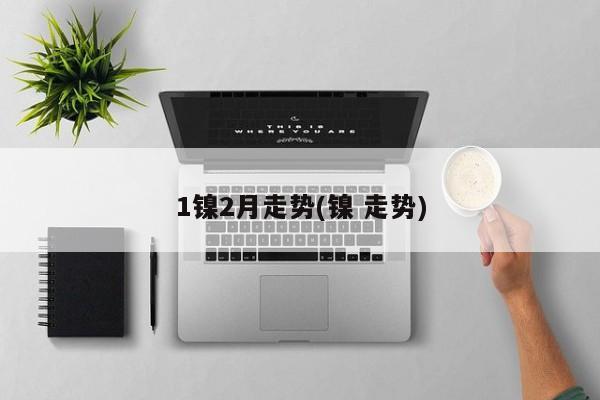 1镍2月走势(镍 走势)