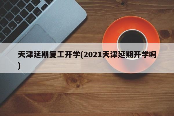 天津延期复工开学(2021天津延期开学吗)