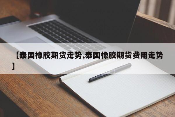 【泰国橡胶期货走势,泰国橡胶期货费用走势】