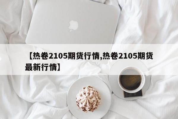 【热卷2105期货行情,热卷2105期货最新行情】