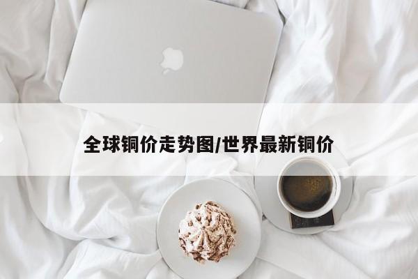 全球铜价走势图/世界最新铜价