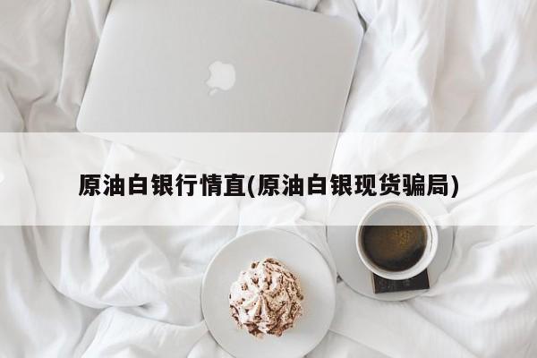 原油白银行情直(原油白银现货骗局)