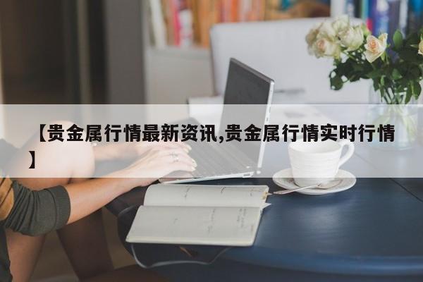 【贵金属行情最新资讯,贵金属行情实时行情】