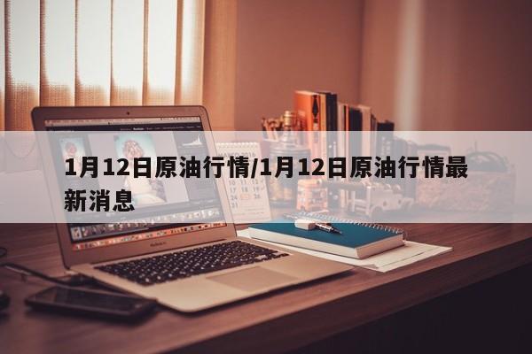 1月12日原油行情/1月12日原油行情最新消息