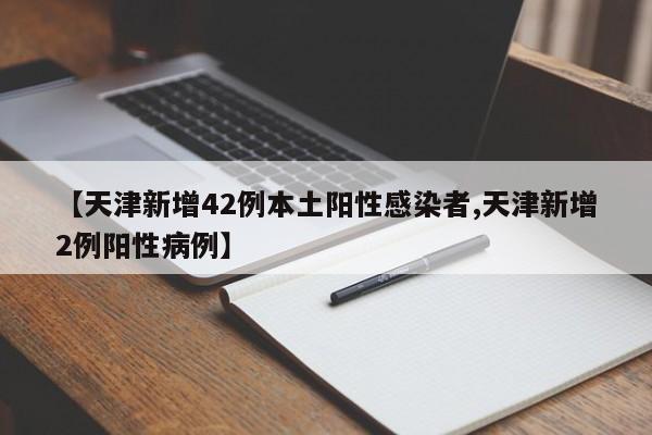 【天津新增42例本土阳性感染者,天津新增2例阳性病例】