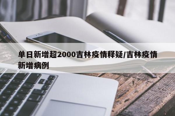 单日新增超2000吉林疫情释疑/吉林疫情新增病例
