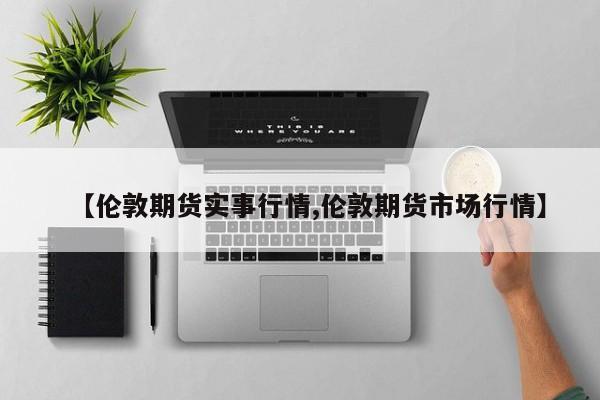 【伦敦期货实事行情,伦敦期货市场行情】
