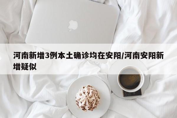 河南新增3例本土确诊均在安阳/河南安阳新增疑似