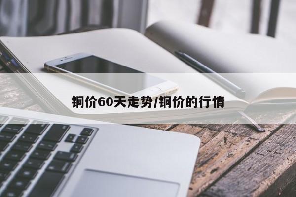 铜价60天走势/铜价的行情