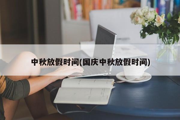 中秋放假时间(国庆中秋放假时间)